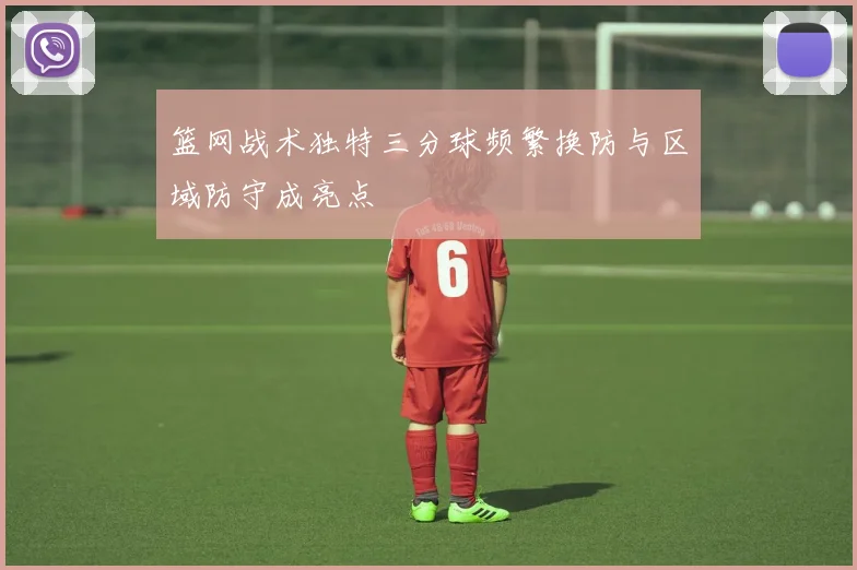 篮网战术独特三分球频繁换防与区域防守成亮点