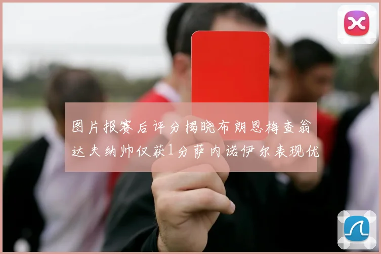 图片报赛后评分揭晓布朗恩梅查翁达夫纳帅仅获1分萨内诺伊尔表现优异获3分