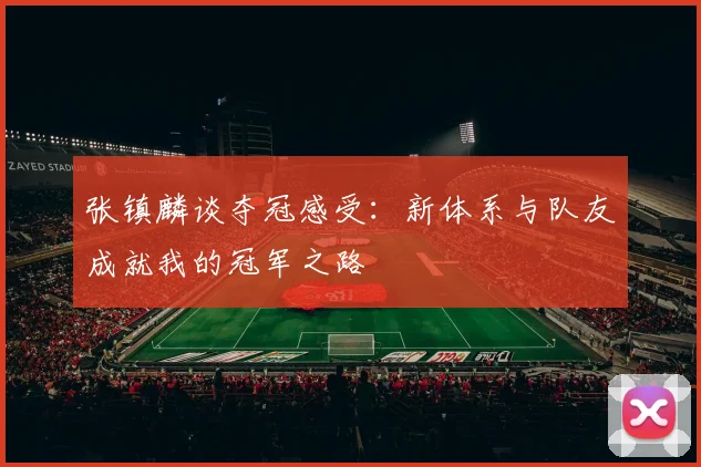 张镇麟谈夺冠感受：新体系与队友成就我的冠军之路
