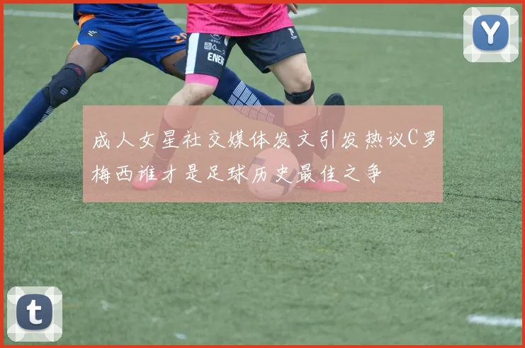 成人女星社交媒体发文引发热议C罗梅西谁才是足球历史最佳之争