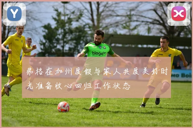弗格在加州度假与家人共度美好时光准备收心回归工作状态