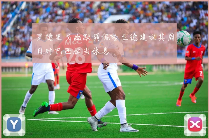 罗德里戈幽默调侃哈兰德建议其周日对巴西适当休息