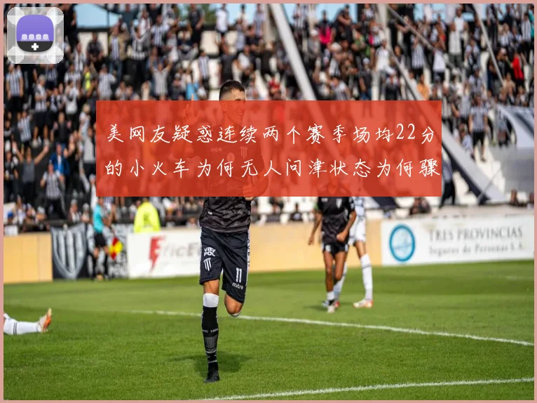 美网友疑惑连续两个赛季场均22分的小火车为何无人问津状态为何骤降