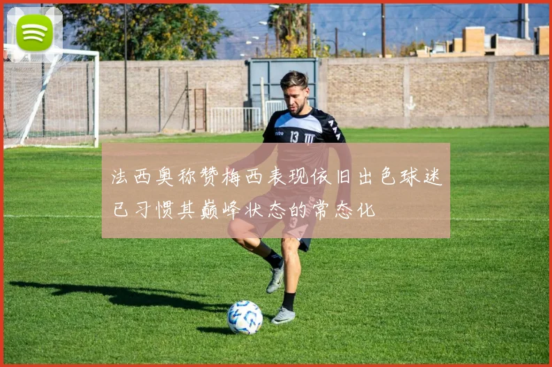 法西奥称赞梅西表现依旧出色球迷已习惯其巅峰状态的常态化