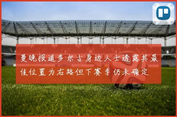 曼晚报道多尔古身边人士透露其最佳位置为右路但下赛季仍未确定