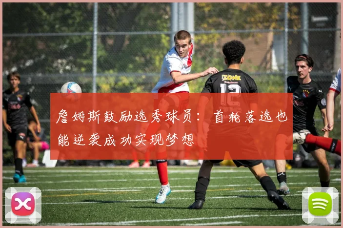 詹姆斯鼓励选秀球员：首轮落选也能逆袭成功实现梦想