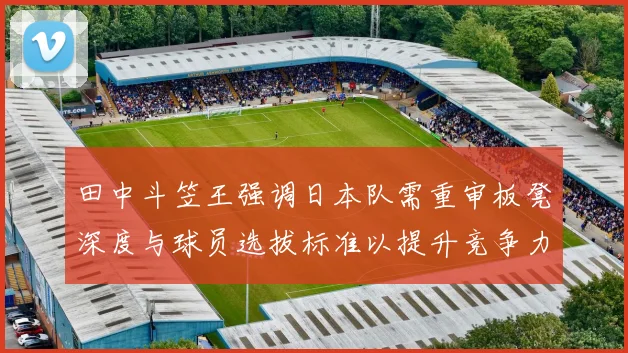 田中斗笠王强调日本队需重审板凳深度与球员选拔标准以提升竞争力