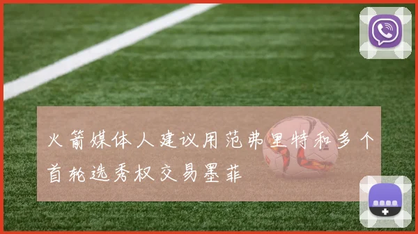 火箭媒体人建议用范弗里特和多个首轮选秀权交易墨菲