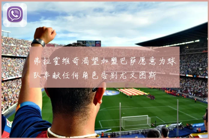 弗拉霍维奇渴望加盟巴萨愿意为球队奉献任何角色告别尤文图斯