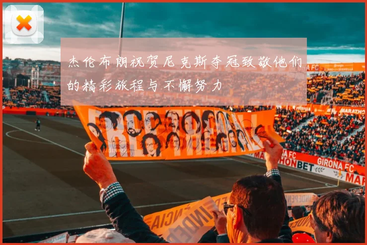 杰伦布朗祝贺尼克斯夺冠致敬他们的精彩旅程与不懈努力