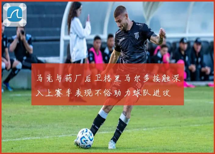 马竞与药厂后卫格里马尔多接触深入上赛季表现不俗助力球队进攻