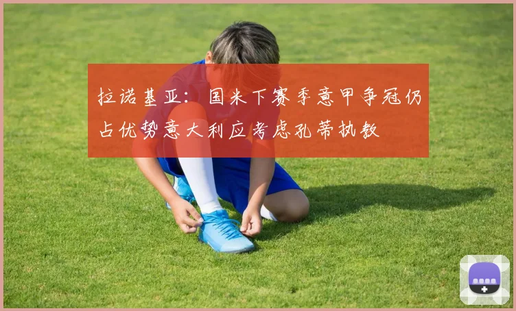 拉诺基亚：国米下赛季意甲争冠仍占优势意大利应考虑孔蒂执教