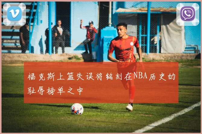 福克斯上篮失误将铭刻在NBA历史的耻辱榜单之中